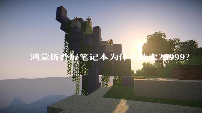 鸿蒙折叠屏笔记本为什么敢卖26999？