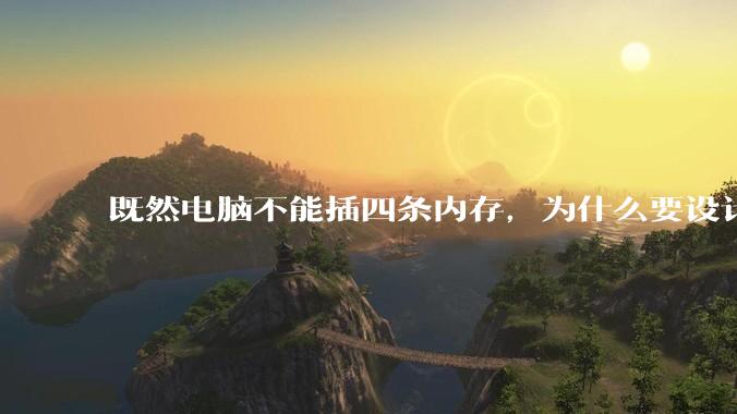 既然电脑不能插四条内存，为什么要设计四个插槽？