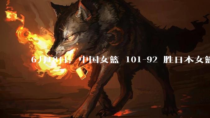 6月18日，中国女篮 101-92 胜日本女篮，张子宇 18 分韩旭18+11，如何评价本场比赛？