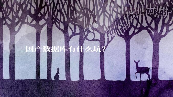 国产数据库有什么坑？