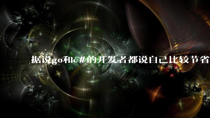 据说go和c#的开发者都说自己比较节省内存，你们认为呢？