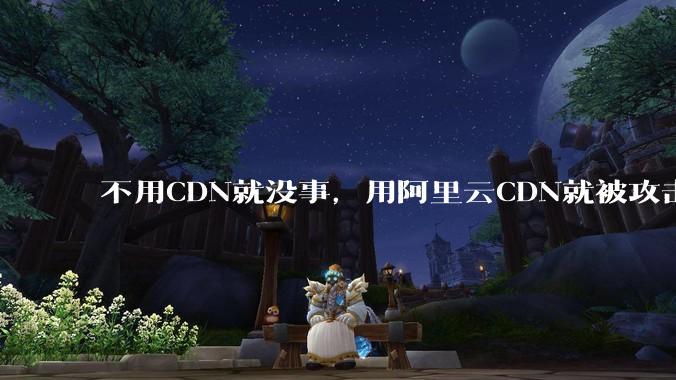 不用CDN就没事，用阿里云CDN就被攻击刷流量，阿里云表示证明不了就要用户买单，如何看到这种行为？